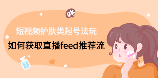 短视频护肤类起号玩法：如何获取直播feed推荐流！-网赚项目平台