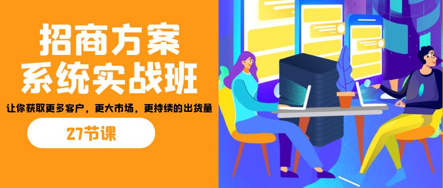 招商·方案系统实战班:让你获取更多客户,更大市场,更持续的出货量(27节)-网赚项目平台