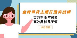 金牌带货主播打造实战课：百万主播 不可追，高效复制 是王道（10节课）-网赚项目平台
