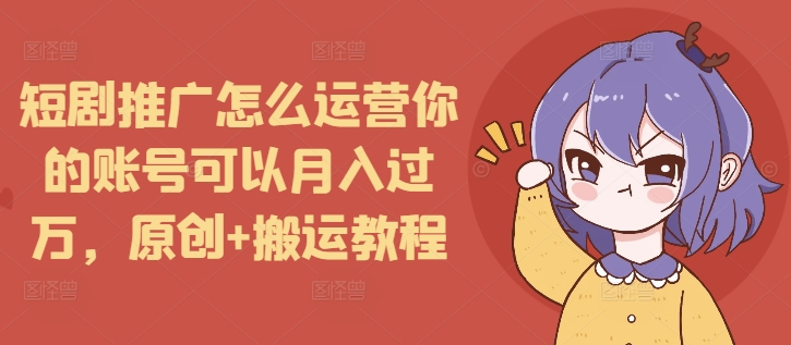 短剧推广怎么运营你的账号可以月入过万，原创+搬运教程-网赚项目平台