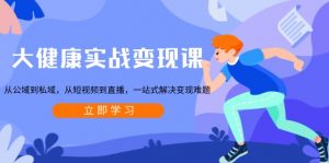 大健康实战变现课：从公域到私域，从短视频到直播，一站式解决变现难题-网赚项目平台