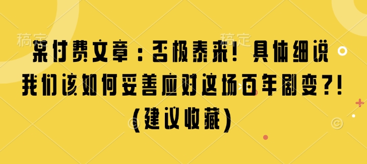 某付费文章:否极泰来! 具体细说 我们该如何妥善应对这场百年剧变!(建议收藏)-网赚项目平台