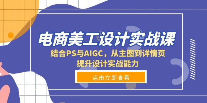 电商美工设计实战课，结合PS与AIGC，从主图到详情页，提升设计实战能力-网赚项目平台