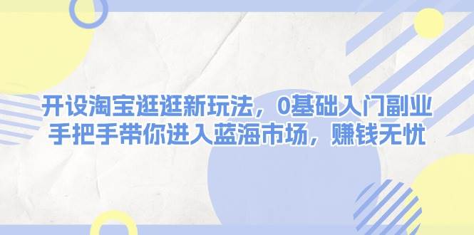 开设淘宝逛逛新玩法，0基础入门副业，手把手带你进入蓝海市场，赚钱无忧-网赚项目平台