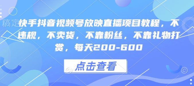 快手抖音视频号放映直播项目教程，不违规，不卖货，不靠粉丝，不靠礼物打赏，每天200-600-网赚项目平台