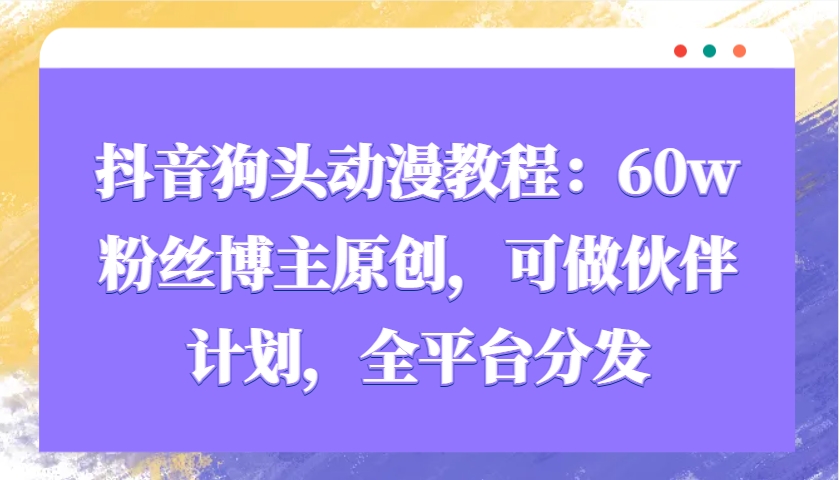 抖音狗头动漫教程：60w粉丝博主原创，可做伙伴计划，全平台分发-网赚项目平台