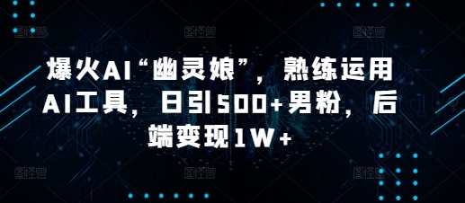 爆火AI“幽灵娘”，熟练运用AI工具，日引500+男粉，后端变现1W+【揭秘】-网赚项目平台