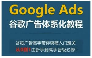 Google Ads谷歌广告体系化教程,谷歌广告高手带你突破入门难关,从0到1由新手到高手晋级必修-网赚项目平台