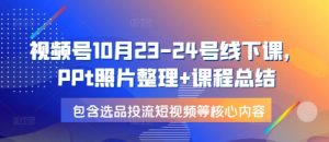 视频号10月23-24号线下课，PPt照片整理+课程总结，包含选品投流短视频等核心内容-网赚项目平台