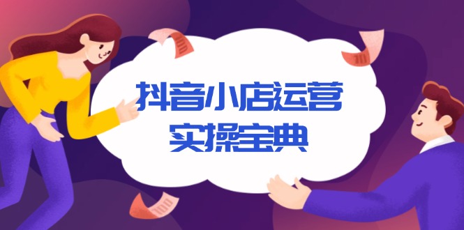 抖音小店运营实操宝典，从入驻到推广，详解店铺搭建及千川广告投放技巧-网赚项目平台