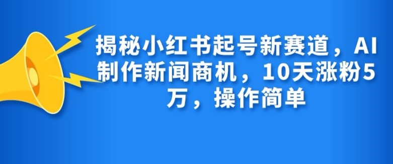 揭秘小红书起号新赛道，AI制作新闻商机，10天涨粉1万，操作简单-网赚项目平台