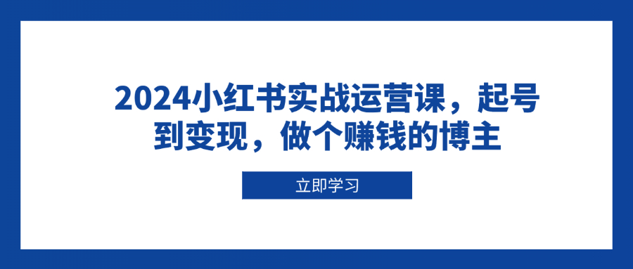 2024小红书实战运营课，起号到变现，做个赚钱的博主-网赚项目平台