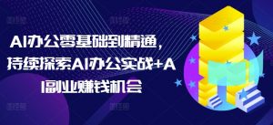 AI办公零基础到精通,持续探索AI办公实战+AI副业赚钱机会-网赚项目平台