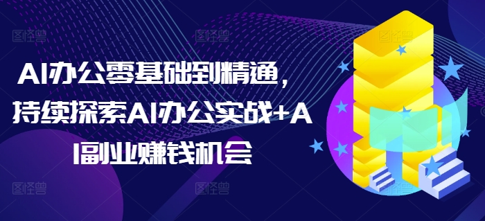 AI办公零基础到精通，持续探索AI办公实战+AI副业赚钱机会-网赚项目平台