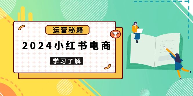2024小红书电商教程，从入门到实战，教你有效打造爆款店铺，掌握选品技巧-网赚项目平台