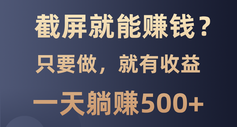 截屏就能赚钱？0门槛，只要做，100%有收益的一个项目，一天躺赚500+-网赚项目平台