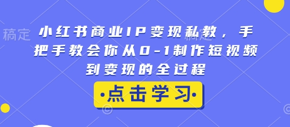 小红书商业IP变现私教，手把手教会你从0-1制作短视频到变现的全过程-网赚项目平台