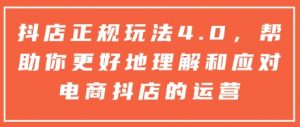 抖店正规玩法4.0，帮助你更好地理解和应对电商抖店的运营-网赚项目平台