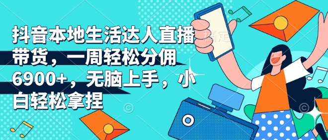抖音本地生活达人直播带货，一周轻松分佣6900+，无脑上手，小白轻松拿捏【揭秘】-网赚项目平台