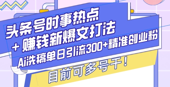 头条号时事热点+赚钱新爆文打法，Ai洗稿单日引流300+精准创业粉，目前可多号干【揭秘】-网赚项目平台