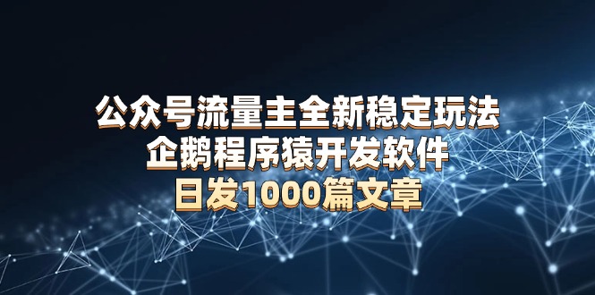 公众号流量主全新稳定玩法 企鹅程序猿开发软件 日发1000篇文章 无需AI改写-网赚项目平台