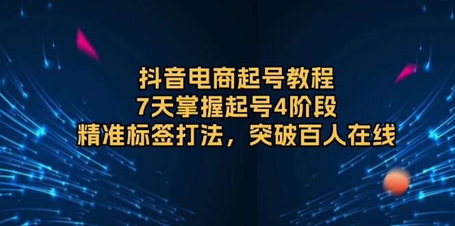 抖音电商起号教程，7天掌握起号4阶段，精准标签打法，突破百人在线-网赚项目平台