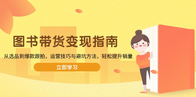 图书带货变现指南，从选品到爆款跟拍，运营技巧与避坑方法，轻松提升销量-网赚项目平台