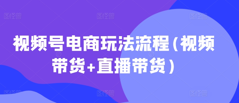 视频号电商玩法流程,视频带货+直播带货【更新2025年1月】-网赚项目平台