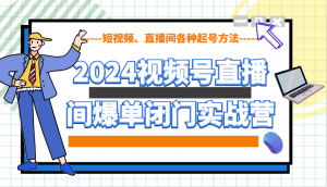 2024视频号直播间爆单闭门实战营，教你如何做视频号，短视频、直播间各种起号方法-网赚项目平台