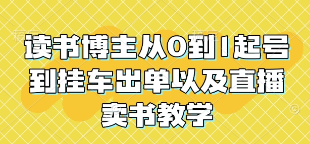 读书博主从0到1起号到挂车出单以及直播卖书教学-网赚项目平台