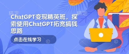 ChatGPT变现精英班，探索使用ChatGPT拓宽搞钱思路-网赚项目平台