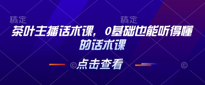 茶叶主播话术课，0基础也能听得懂的话术课-网赚项目平台
