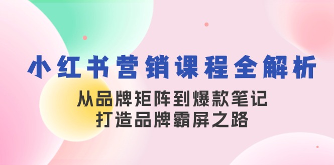 小红书营销课程全解析，从品牌矩阵到爆款笔记，打造品牌霸屏之路-网赚项目平台