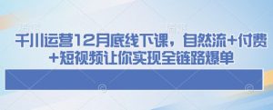 千川运营12月底线下课,自然流+付费+短视频让你实现全链路爆单-网赚项目平台