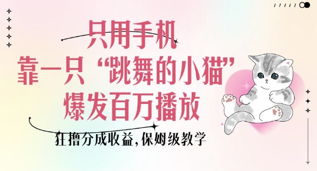 只用手机靠一只“跳舞的小猫”爆发百万播放,狂撸分成收益,保姆级教学-网赚项目平台