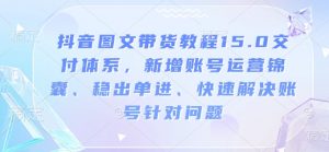 抖音图文带货教程15.0交付体系,新增账号运营锦囊、稳出单进、快速解决账号针对问题-网赚项目平台