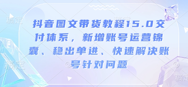抖音图文带货教程15.0交付体系，新增账号运营锦囊、稳出单进、快速解决账号针对问题-网赚项目平台