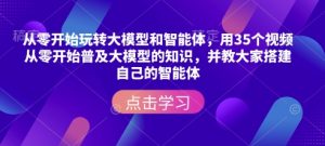 从零开始玩转大模型和智能体,用35个视频从零开始普及大模型的知识,并教大家搭建自己的智能体-网赚项目平台