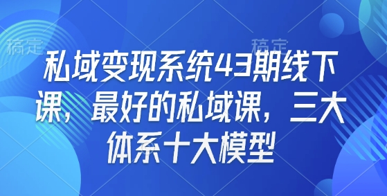 私域变现系统43期线下课,最好的私域课,三大体系十大模型-网赚项目平台