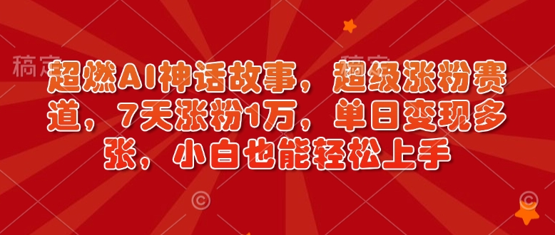超燃AI神话故事，超级涨粉赛道，7天涨粉1万，单日变现多张，小白也能轻松上手(附详细教程)-网赚项目平台