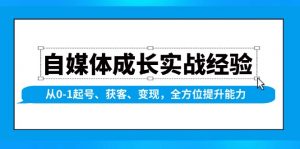 自媒体成长实战经验,从0-1起号、获客、变现,全方位提升能力-网赚项目平台