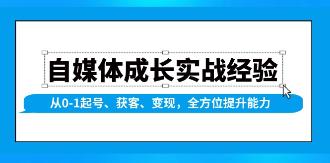自媒体成长实战经验，从0-1起号、获客、变现，全方位提升能力-网赚项目平台