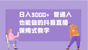 日入3000+ 普通人也能做的抖音直播 保姆式教学-网赚项目平台