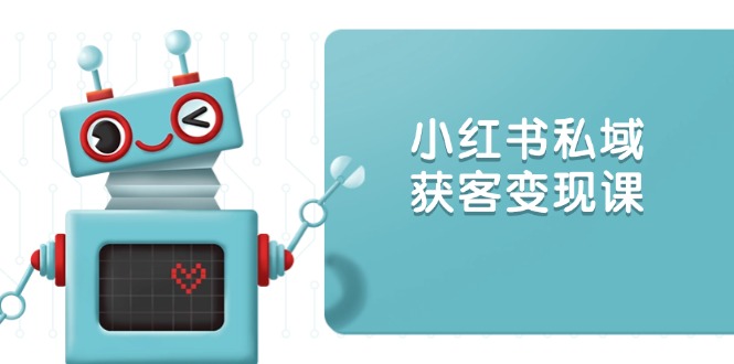 小红书私域获客变现：账号设置/内容创作/规则解读/投放策略/获客技巧等-网赚项目平台