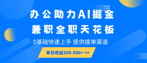 办公助力AI掘金，兼职全职天花板，0基础快速上手，单日收益300-500+-网赚项目平台
