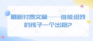 最新付费文章——谁能给我的孩子一个出路?-网赚项目平台