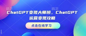 ChatGPT变现大师班，ChatGPT运营变现攻略-网赚项目平台