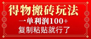 得物搬砖无门槛玩法，一单利润100+，无脑操作会复制粘贴就行-网赚项目平台