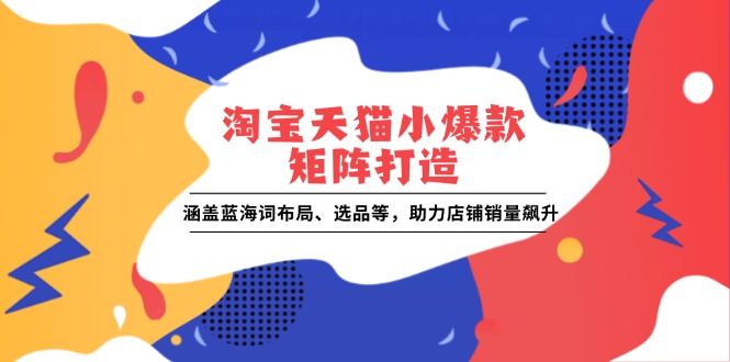 淘宝天猫小爆款矩阵打造：涵盖蓝海词布局、选品等，助力店铺销量飙升-网赚项目平台
