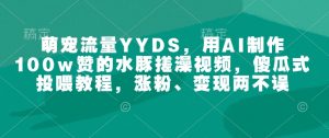 萌宠流量YYDS,用AI制作100w赞的水豚搓澡视频,傻瓜式投喂教程,涨粉、变现两不误-网赚项目平台